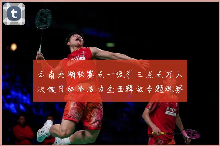 云南九湖联赛五一吸引三点五万人次假日经济活力全面释放专题观察：最新赛事动态与深度分析