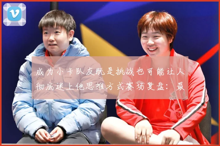 成为小卡队友既是挑战也可能让人彻底迷上他思维方式赛场复盘：最新赛事动态与深度分析