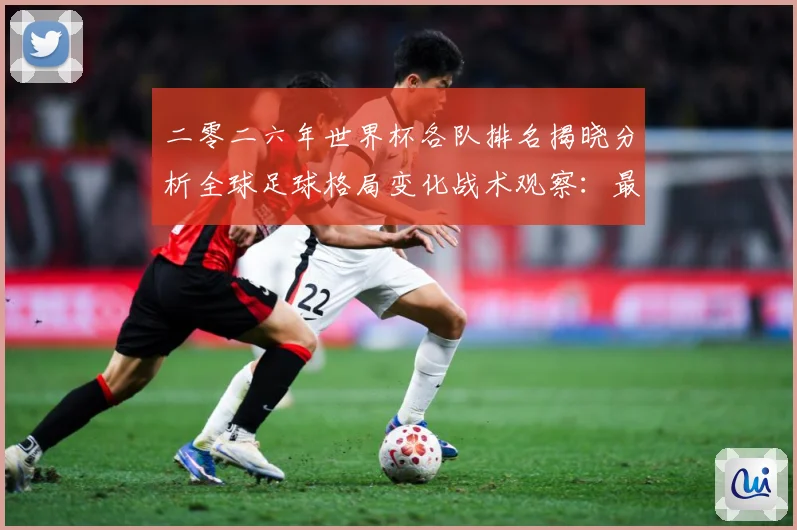 二零二六年世界杯各队排名揭晓分析全球足球格局变化战术观察：最新赛事动态与深度分析