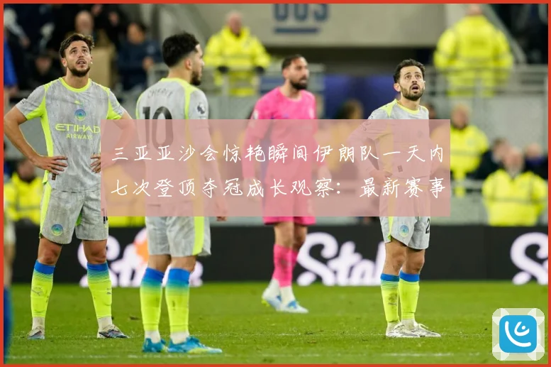 三亚亚沙会惊艳瞬间伊朗队一天内七次登顶夺冠成长观察：最新赛事动态与深度分析