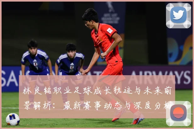 林良铭职业足球成长轨迹与未来前景解析：最新赛事动态与深度分析