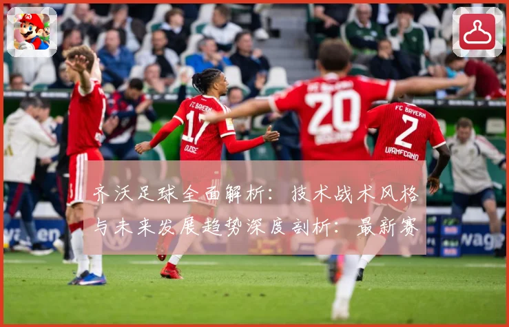 齐沃足球全面解析：技术战术风格与未来发展趋势深度剖析：最新赛事动态与深度分析