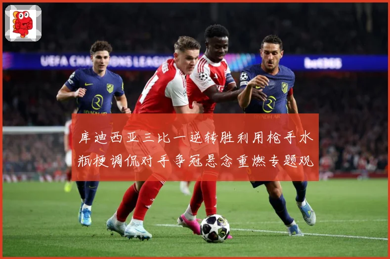 库迪西亚三比一逆转胜利用枪手水瓶梗调侃对手争冠悬念重燃专题观察：最新赛事动态与深度分析