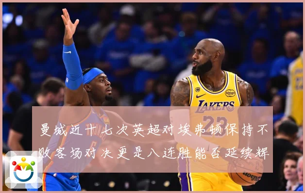 曼城近十七次英超对埃弗顿保持不败客场对决更是八连胜能否延续辉战术观察：最新赛事动态与深度分析