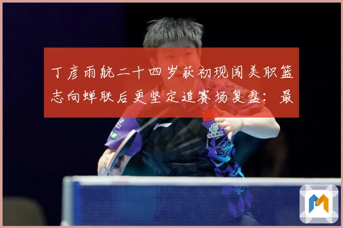 丁彦雨航二十四岁获初现闯美职篮志向蝉联后更坚定追赛场复盘：最新赛事动态与深度分析