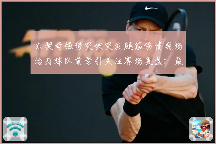 东契奇强势突破突发腿筋伤情离场治疗球队前景引关注赛场复盘：最新赛事动态与深度分析