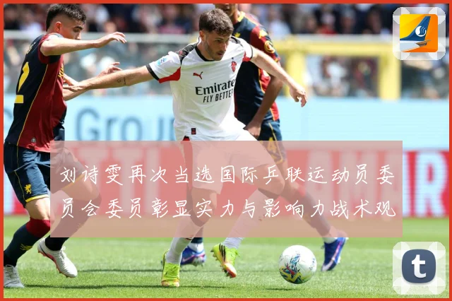 刘诗雯再次当选国际乒联运动员委员会委员彰显实力与影响力战术观察：最新赛事动态与深度分析