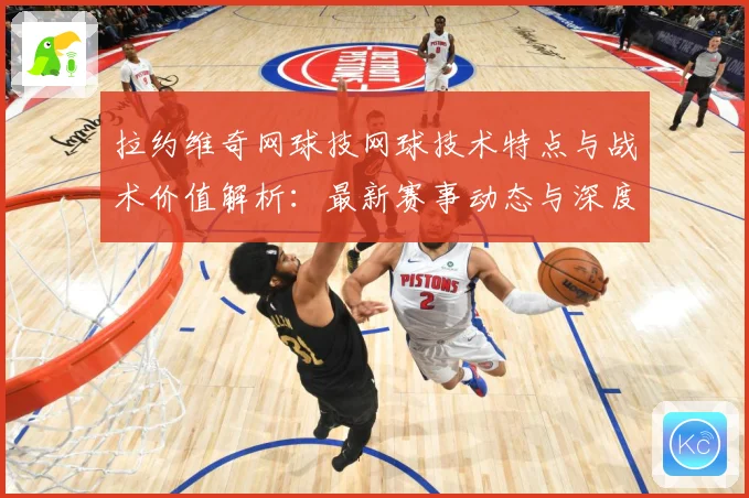 拉约维奇网球技网球技术特点与战术价值解析：最新赛事动态与深度分析