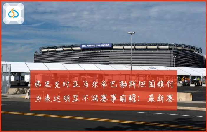 弗里克对亚马尔举巴勒斯坦国旗行为表达明显不满赛事前瞻：最新赛事动态与深度分析