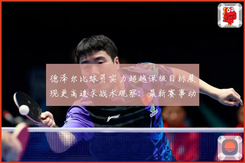 德泽尔比球员实力超越保级目标展现更高追求战术观察：最新赛事动态与深度分析