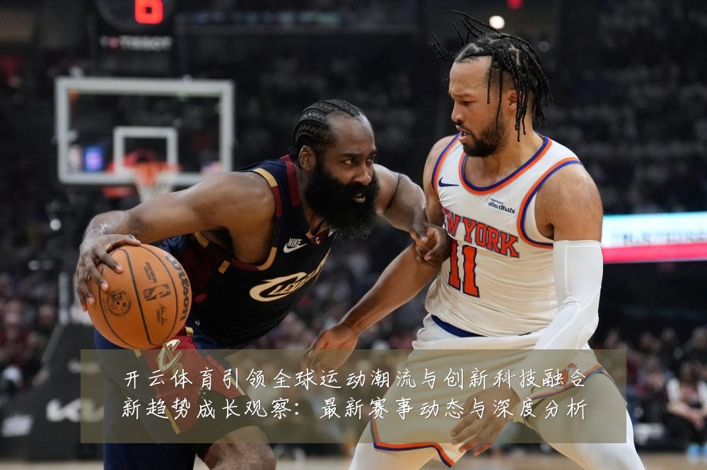 开云体育引领全球运动潮流与创新科技融合新趋势成长观察:最新赛事动态与深度分析