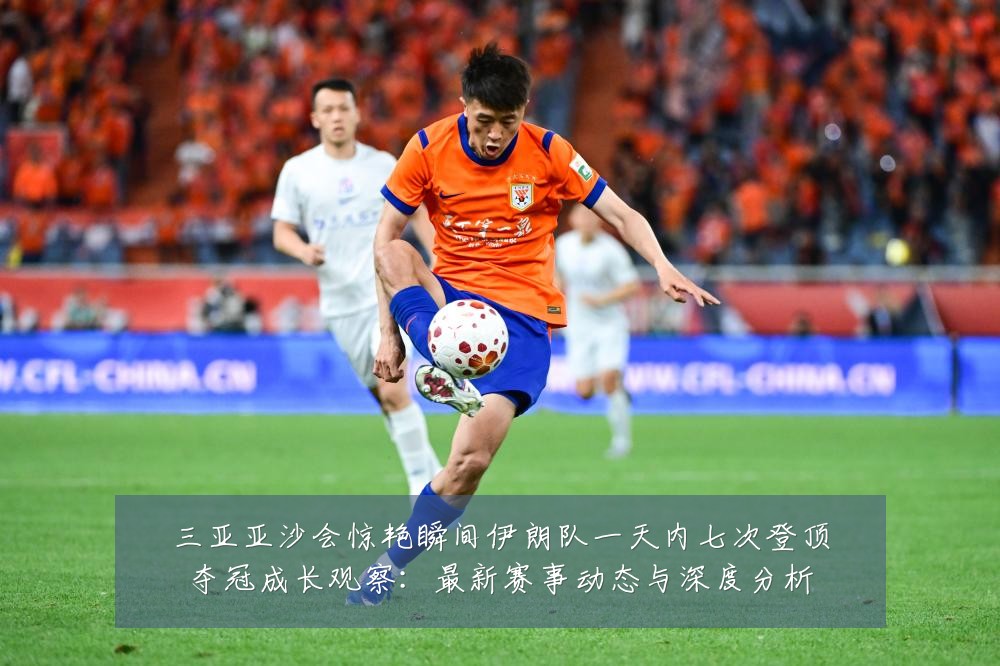 三亚亚沙会惊艳瞬间伊朗队一天内七次登顶夺冠成长观察:最新赛事动态与深度分析
