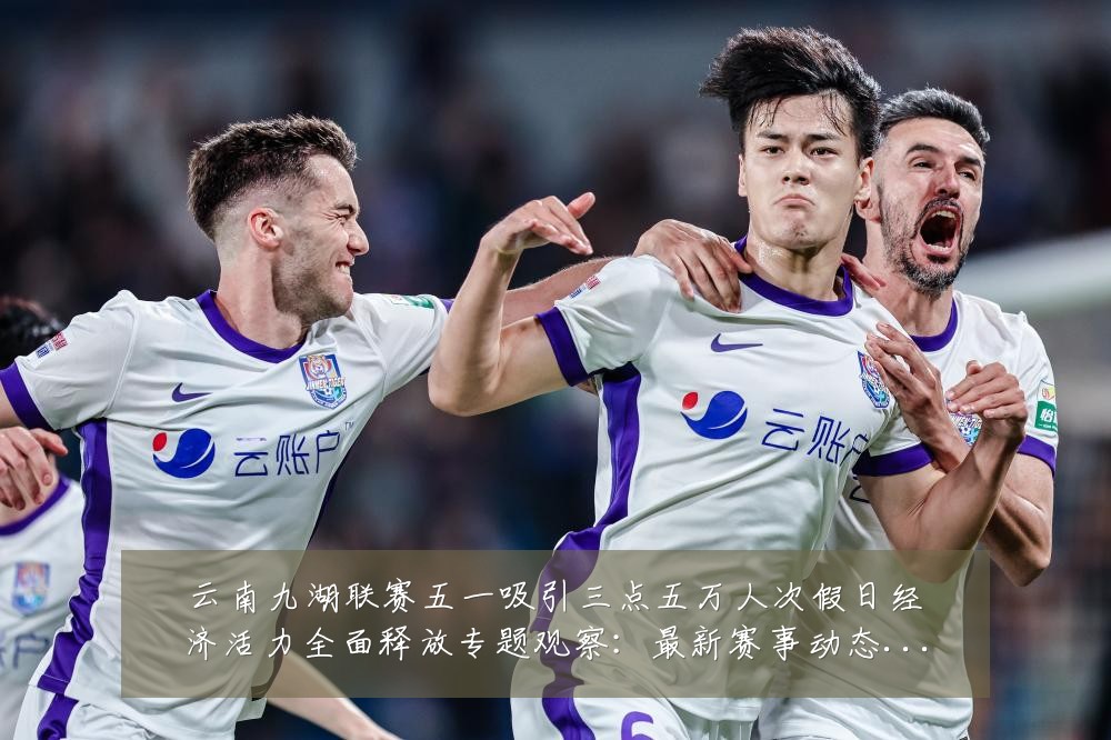 云南九湖联赛五一吸引三点五万人次假日经济活力全面释放专题观察:最新赛事动态与深度分析