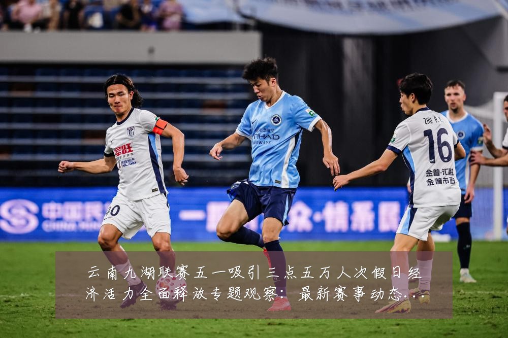 云南九湖联赛五一吸引三点五万人次假日经济活力全面释放专题观察:最新赛事动态与深度分析