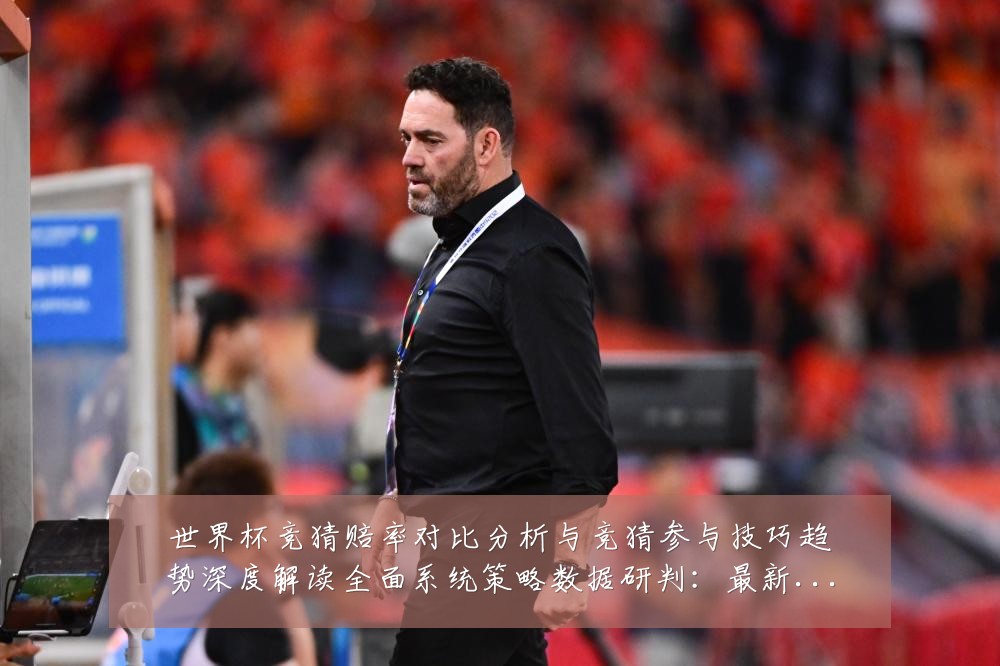 世界杯竞猜赔率对比分析与竞猜参与技巧趋势深度解读全面系统策略数据研判:最新赛事动态与深度分析