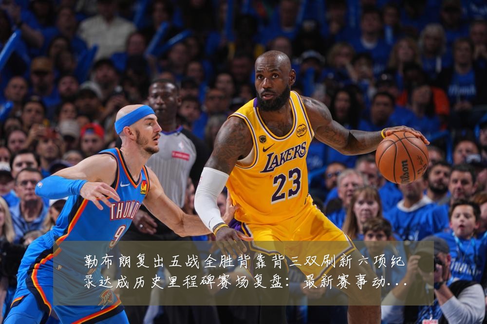 勒布朗复出五战全胜背靠背三双刷新六项纪录达成历史里程碑赛场复盘:最新赛事动态与深度分析