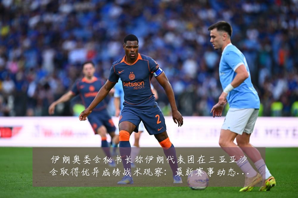 伊朗奥委会秘书长称伊朗代表团在三亚亚沙会取得优异成绩战术观察:最新赛事动态与深度分析