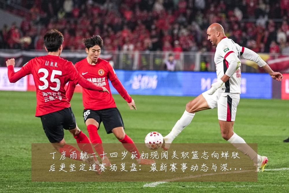 丁彦雨航二十四岁获初现闯美职篮志向蝉联后更坚定追赛场复盘:最新赛事动态与深度分析