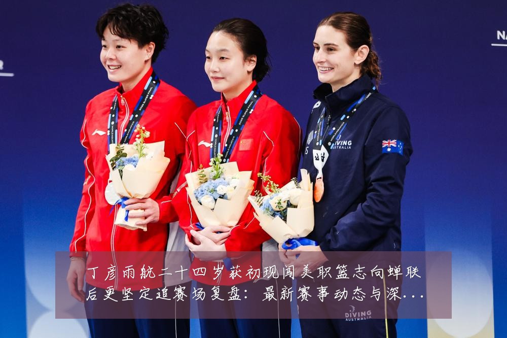 丁彦雨航二十四岁获初现闯美职篮志向蝉联后更坚定追赛场复盘:最新赛事动态与深度分析