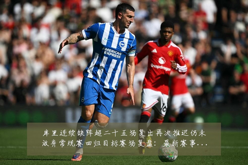库里连续缺阵超二十五场复出再次推迟仍未放弃常规赛回归目标赛场复盘:最新赛事动态与深度分析