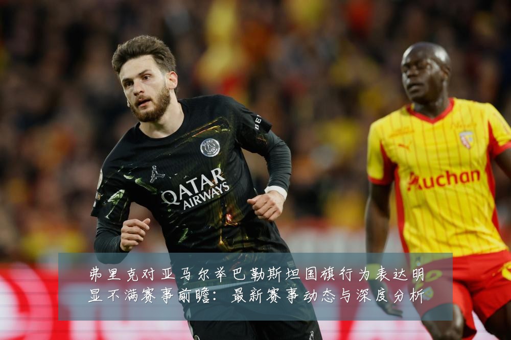 弗里克对亚马尔举巴勒斯坦国旗行为表达明显不满赛事前瞻:最新赛事动态与深度分析