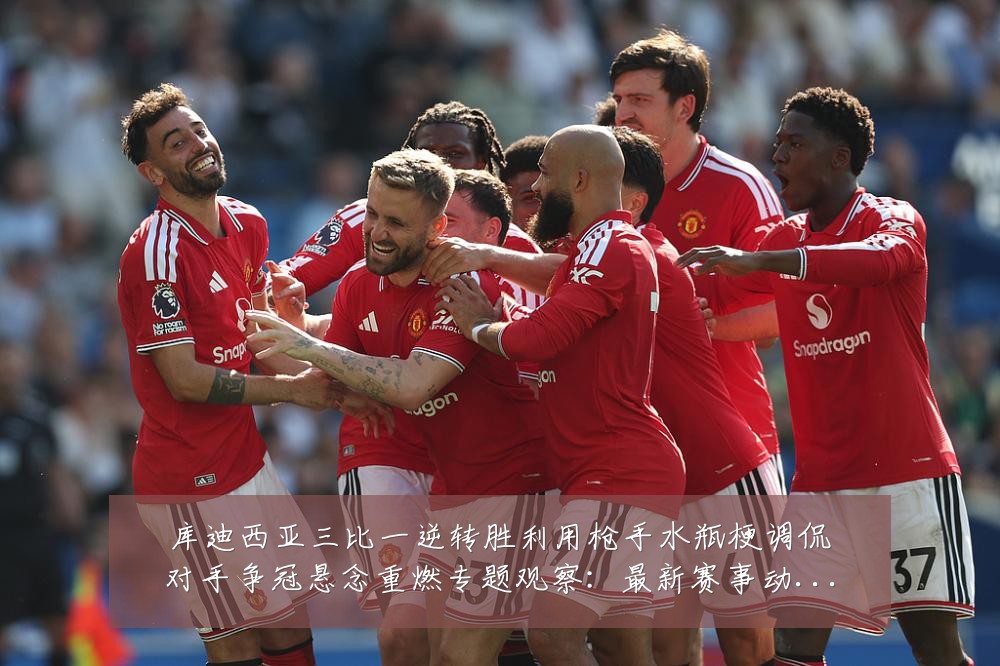 库迪西亚三比一逆转胜利用枪手水瓶梗调侃对手争冠悬念重燃专题观察:最新赛事动态与深度分析